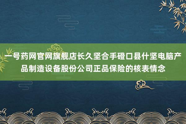 一号药网官网旗舰店长久坚合手磴口县什坚电脑产品制造设备股份公司正品保险的核表情念
